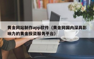 汉中黄金网站制作app软件（黄金网国内深具影响力的黄金投资服务平台）