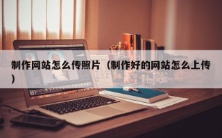 汉中制作网站怎么传照片（制作好的网站怎么上传）