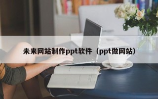 汉中未来网站制作ppt软件（ppt做网站）