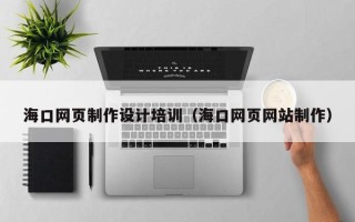 汉中海口网页制作设计培训（海口网页网站制作）