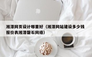 汉中湘潭网页设计哪里好（湘潭网站建设多少钱 报价表湘潭磐石网络）