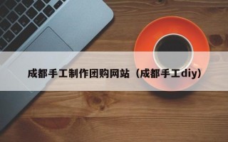 汉中成都手工制作团购网站（成都手工diy）