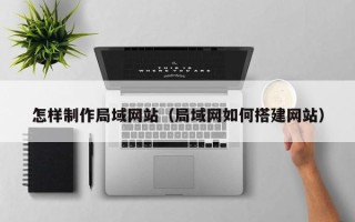 汉中怎样制作局域网站（局域网如何搭建网站）