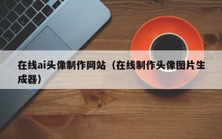 汉中在线ai头像制作网站（在线制作头像图片生成器）