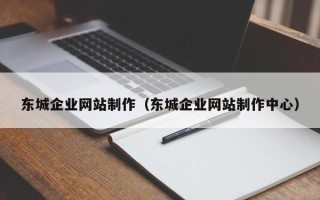 汉中东城企业网站制作（东城企业网站制作中心）
