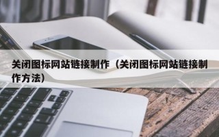 汉中关闭图标网站链接制作（关闭图标网站链接制作方法）