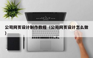 汉中公司网页设计制作教程（公司网页设计怎么做）