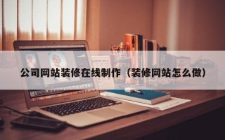 汉中公司网站装修在线制作（装修网站怎么做）