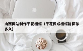 汉中山西网站制作干花相框（干花做成相框能保存多久）