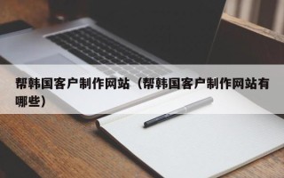 汉中帮韩国客户制作网站（帮韩国客户制作网站有哪些）